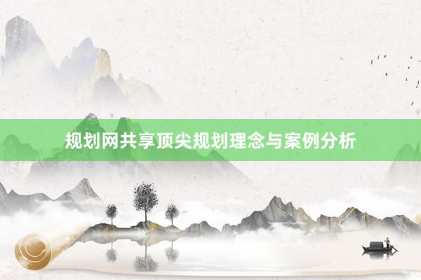 规划网共享顶尖规划理念与案例分析