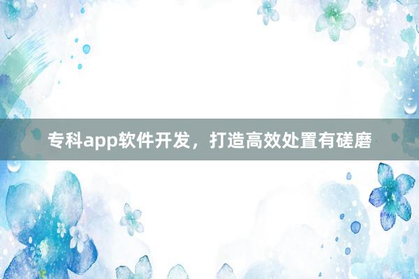 专科app软件开发，打造高效处置有磋磨