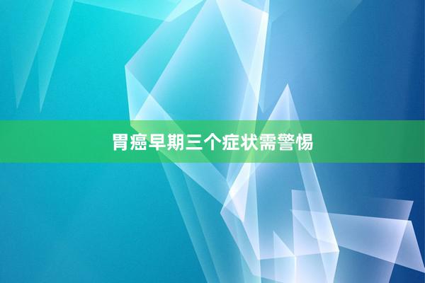 胃癌早期三个症状需警惕